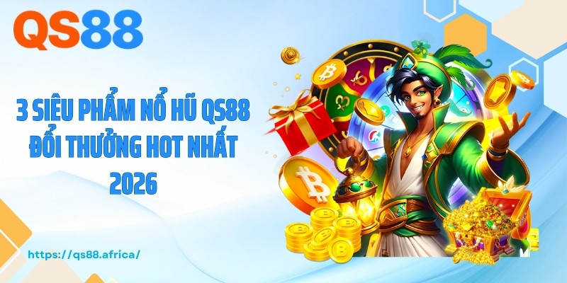 3 siêu phẩm nổ hũ QS88 đổi thưởng hot nhất 2026