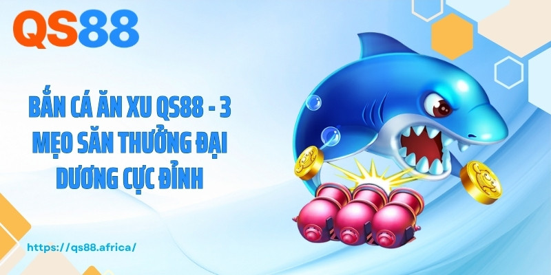 Bắn Cá Ăn Xu QS88 - 3 Mẹo Săn Thưởng Đại Dương Cực Đỉnh