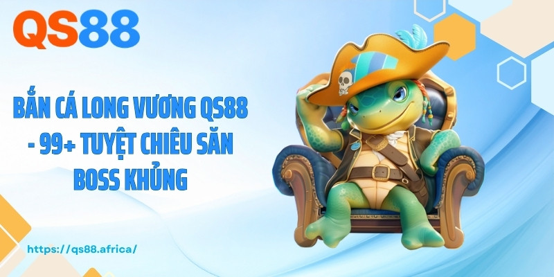 Bắn Cá Long Vương QS88 - 99+ Tuyệt Chiêu Săn Boss Khủng
