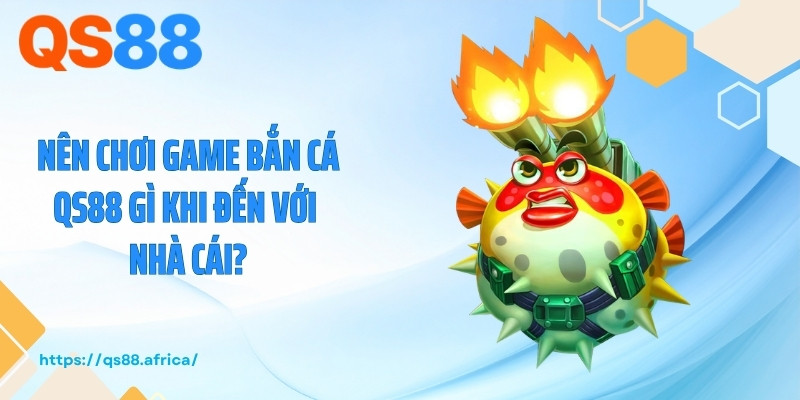 Nên chơi game bắn cá QS88 gì khi đến với nhà cái?