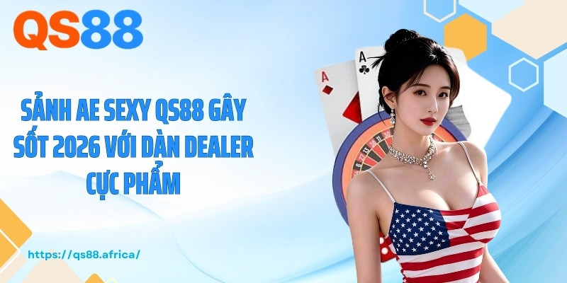 Sảnh AE Sexy QS88 Gây Sốt 2026 Với Dàn Dealer Cực Phẩm