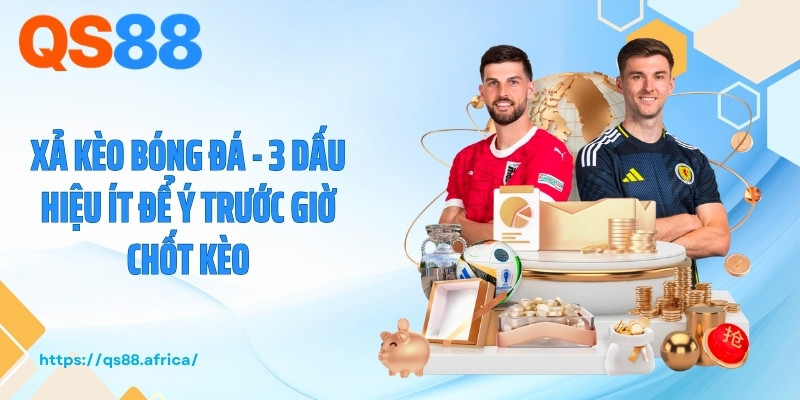 Xả Kèo Bóng Đá - 3 Dấu Hiệu Ít Để Ý Trước Giờ Chốt Kèo